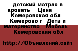 детский матрас в кровать. › Цена ­ 500 - Кемеровская обл., Кемерово г. Дети и материнство » Мебель   . Кемеровская обл.